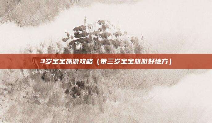 3岁宝宝旅游攻略(带三岁宝宝旅游好地方)