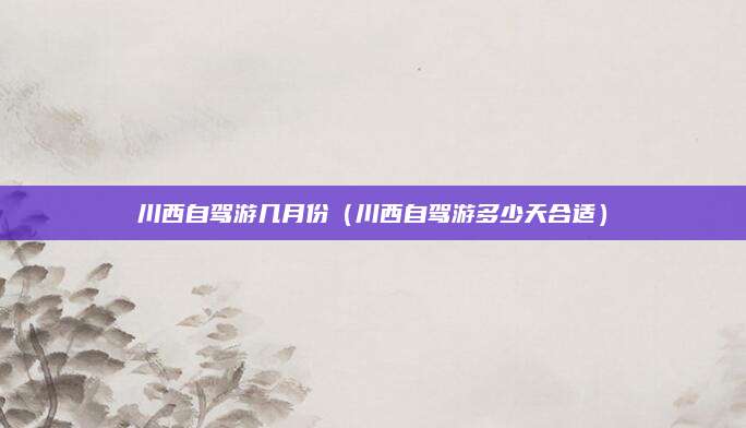 川西自驾游几月份(川西自驾游多少天合适)