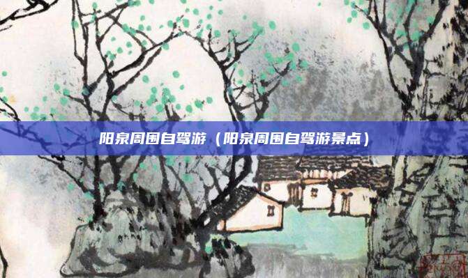 阳泉周围自驾游(阳泉周围自驾游景点)