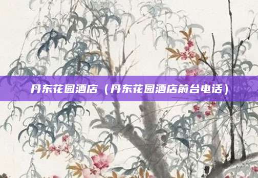 丹东花园酒店(丹东花园酒店前台电话)