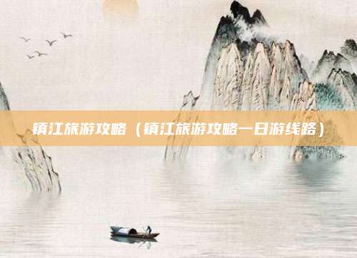 镇江旅游攻略(镇江旅游攻略一日游线路)