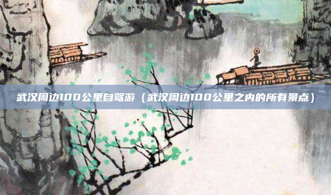 武汉周边100公里自驾游（武汉周边100公里之内的所有景点）