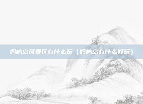 妈屿岛风景区有什么玩(妈屿岛有什么好玩)
