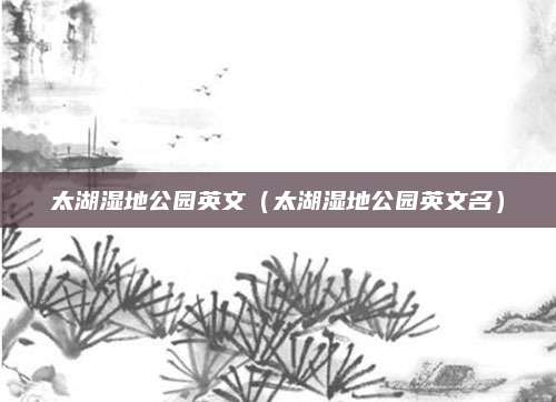 太湖湿地公园英文(太湖湿地公园英文名)