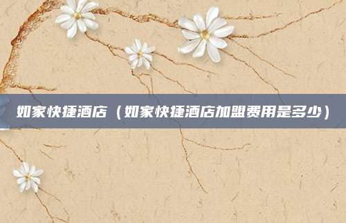 如家快捷酒店(如家快捷酒店加盟费用是多少)