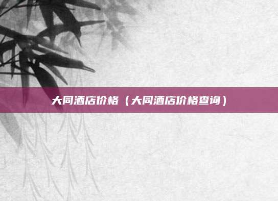 大同酒店价格(大同酒店价格查询)