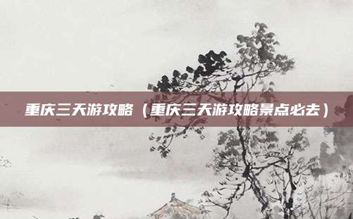 重庆三天游攻略（重庆三天游攻略景点必去）