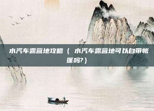 洈水汽车露营地攻略(洈水汽车露营地可以自带帐篷吗?)