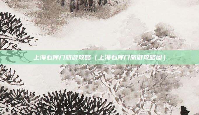 上海石库门旅游攻略（上海石库门旅游攻略图）