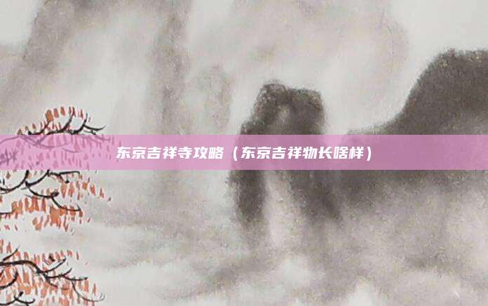东京吉祥寺攻略(东京吉祥物长啥样)