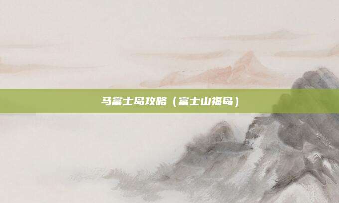 马富士岛攻略（富士山福岛）