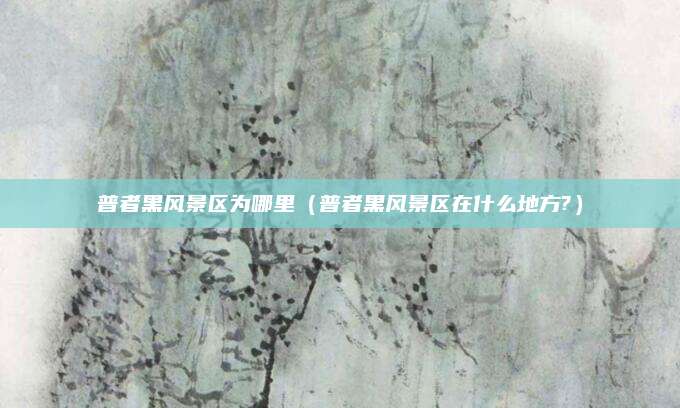 普者黑风景区为哪里（普者黑风景区在什么地方?）