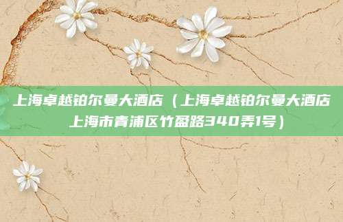 上海卓越铂尔曼大酒店(上海卓越铂尔曼大酒店 上海市青浦区竹盈路340弄1号)