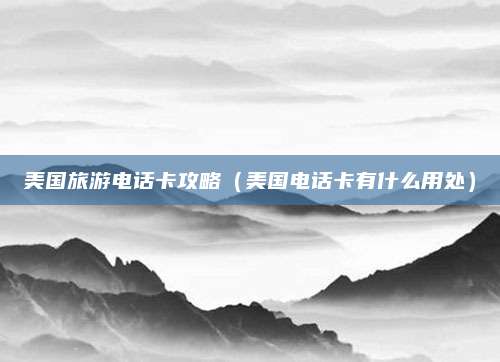 美国旅游电话卡攻略(美国电话卡有什么用处)