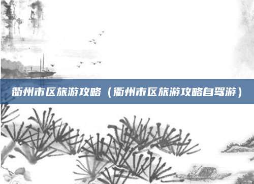衢州市区旅游攻略（衢州市区旅游攻略自驾游）