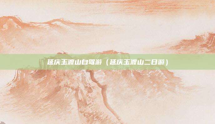 延庆玉渡山自驾游(延庆玉渡山二日游)