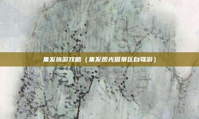 集发旅游攻略(集发观光园景区自驾游)