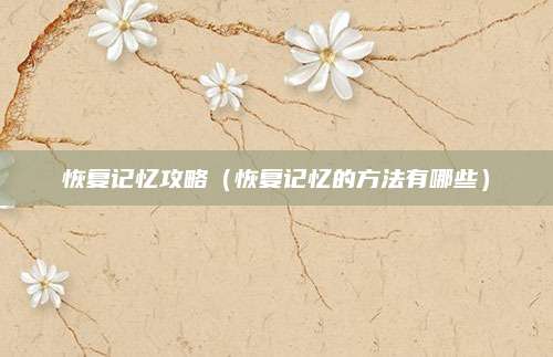 恢复记忆攻略(恢复记忆的方法有哪些)