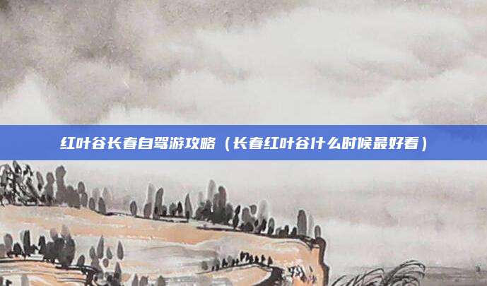 红叶谷长春自驾游攻略（长春红叶谷什么时候最好看）