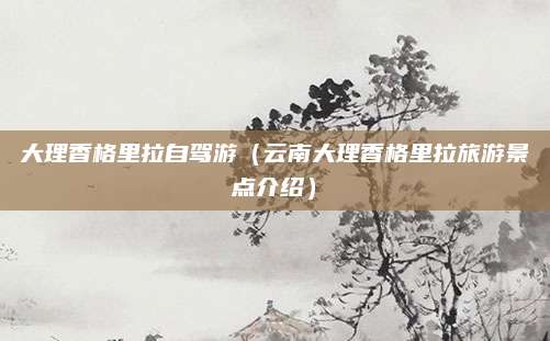 大理香格里拉自驾游（云南大理香格里拉旅游景点介绍）