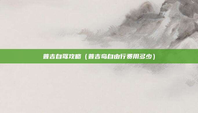 普吉自驾攻略（普吉岛自由行费用多少）