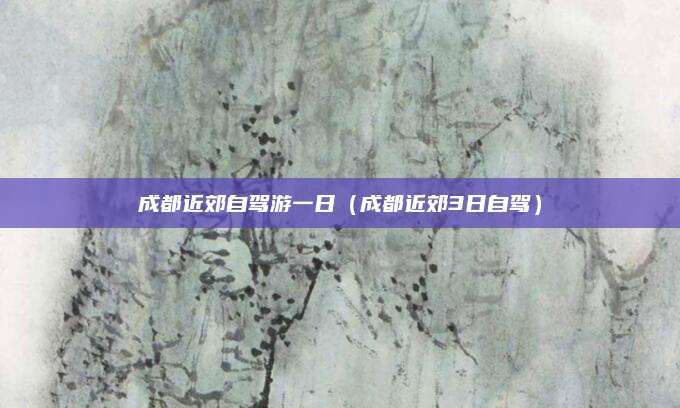 成都近郊自驾游一日（成都近郊3日自驾）