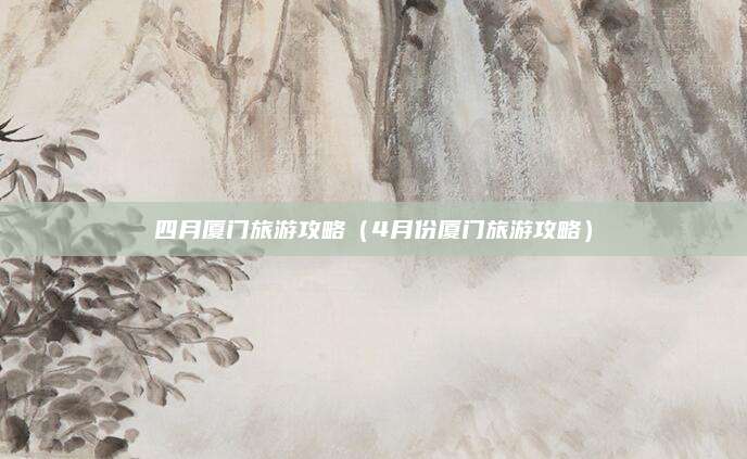 四月厦门旅游攻略（4月份厦门旅游攻略）