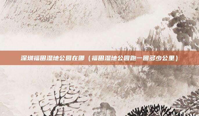 深圳福田湿地公园在哪（福田湿地公园跑一圈多少公里）
