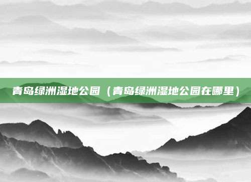 青岛绿洲湿地公园（青岛绿洲湿地公园在哪里）
