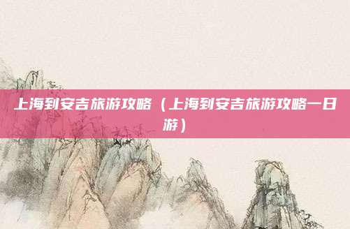 上海到安吉旅游攻略(上海到安吉旅游攻略一日游)