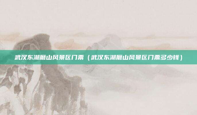 武汉东湖磨山风景区门票(武汉东湖磨山风景区门票多少钱)