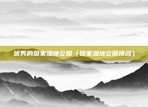 优秀的国家湿地公园(国家湿地公园排名)