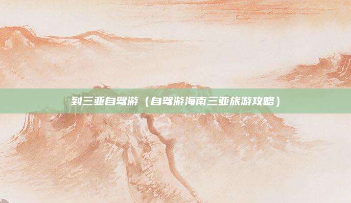 到三亚自驾游(自驾游海南三亚旅游攻略)