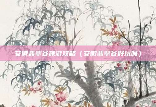 安徽翡翠谷旅游攻略(安徽翡翠谷好玩吗)
