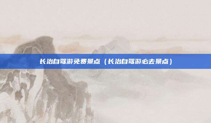 长治自驾游免费景点(长治自驾游必去景点)