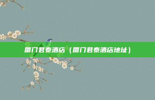 厦门君泰酒店（厦门君泰酒店地址）