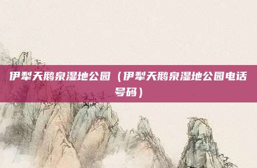 伊犁天鹅泉湿地公园（伊犁天鹅泉湿地公园电话号码）