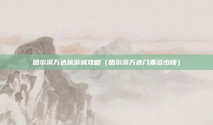 哈尔滨万达旅游城攻略(哈尔滨万达门票多少钱)