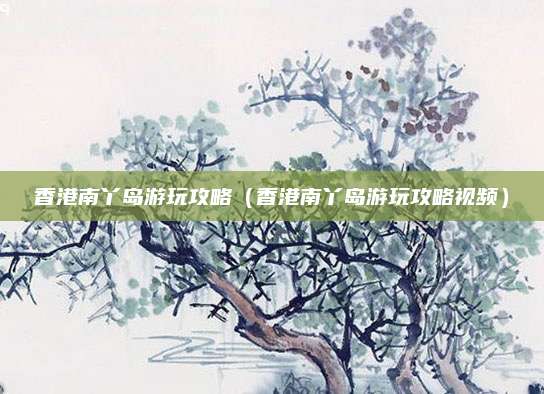 香港南丫岛游玩攻略（香港南丫岛游玩攻略视频）