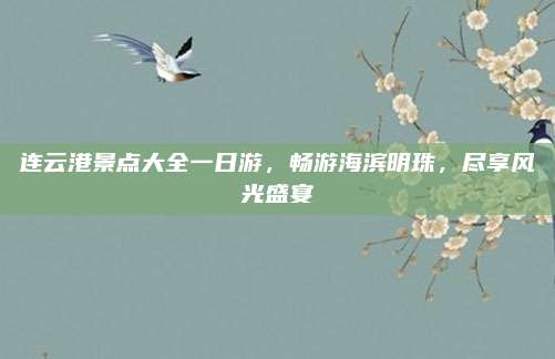 连云港景点大全一日游,畅游海滨明珠,尽享风光盛宴