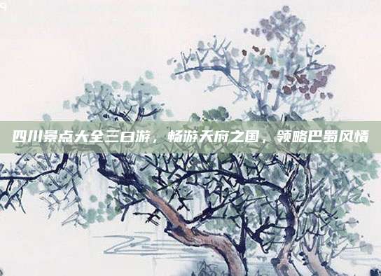 四川景点大全三曰游,畅游天府之国,领略巴蜀风情