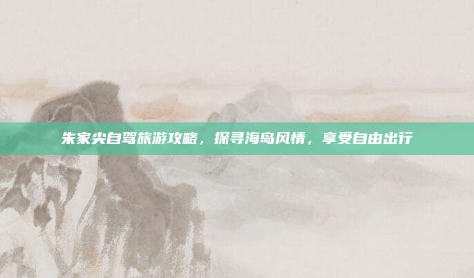 朱家尖自驾旅游攻略,探寻海岛风情,享受自由出行