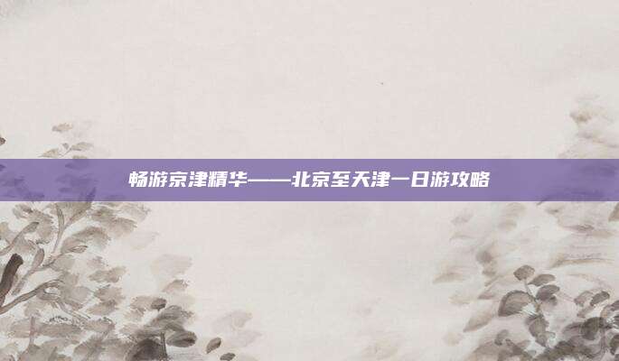 畅游京津精华——北京至天津一日游攻略