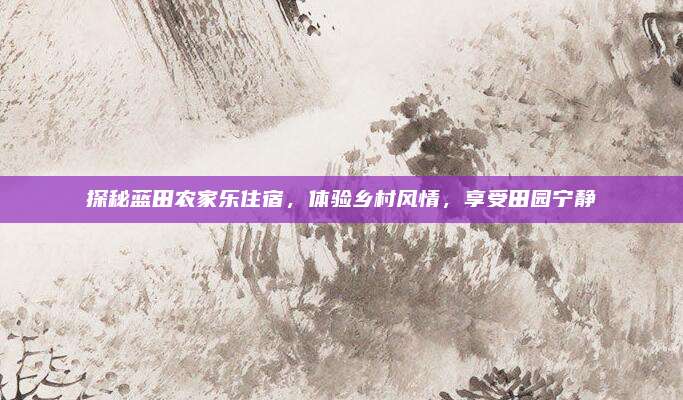 探秘蓝田农家乐住宿，体验乡村风情，享受田园宁静