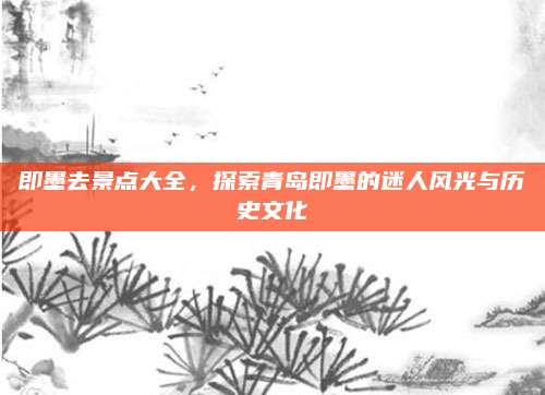 即墨去景点大全，探索青岛即墨的迷人风光与历史文化