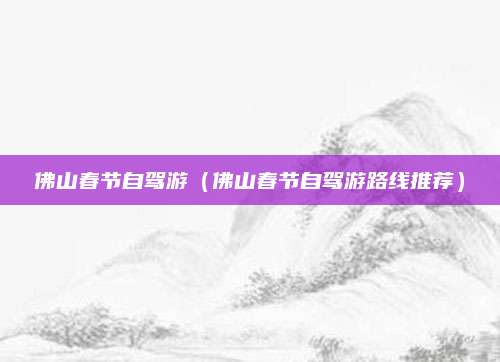 佛山春节自驾游（佛山春节自驾游路线推荐）