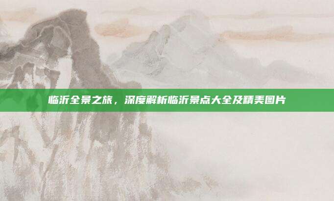 临沂全景之旅，深度解析临沂景点大全及精美图片