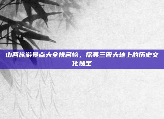 山西旅游景点大全排名榜,探寻三晋大地上的历史文化瑰宝