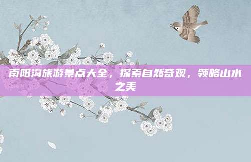 南阳沟旅游景点大全，探索自然奇观，领略山水之美