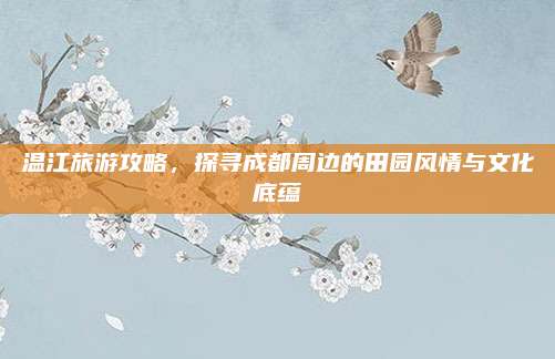 温江旅游攻略，探寻成都周边的田园风情与文化底蕴
